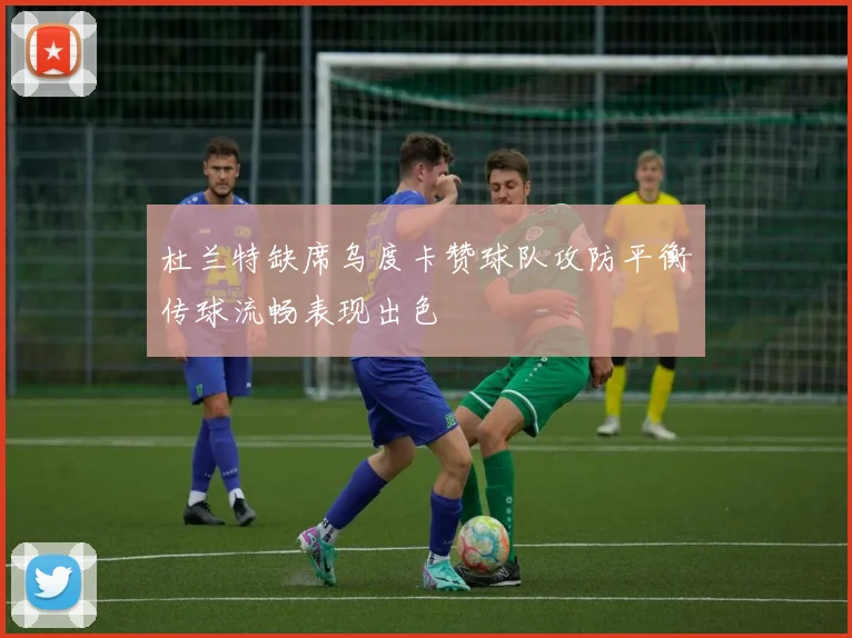 杜兰特缺席乌度卡赞球队攻防平衡传球流畅表现出色