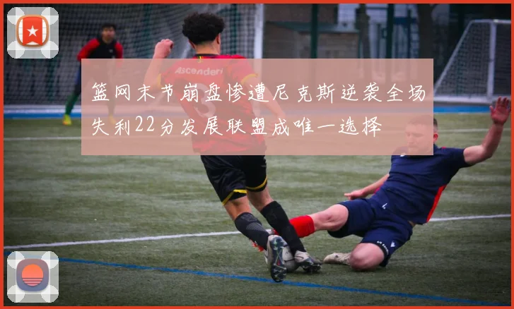 篮网末节崩盘惨遭尼克斯逆袭全场失利22分发展联盟成唯一选择