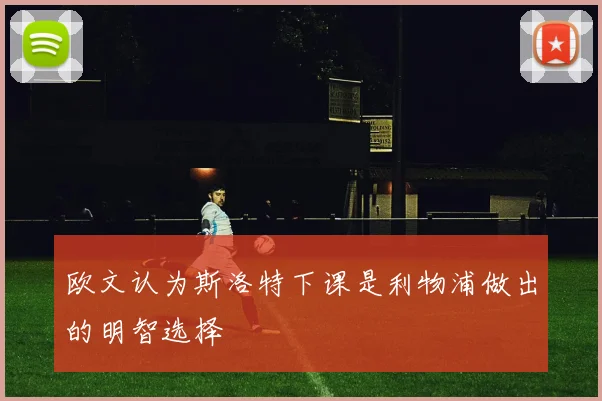 欧文认为斯洛特下课是利物浦做出的明智选择