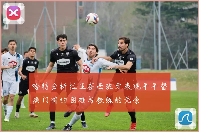 哈特分析拉亚在西班牙表现平平替换门将的困难与教练的无奈