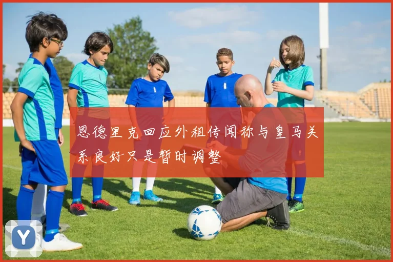 恩德里克回应外租传闻称与皇马关系良好只是暂时调整