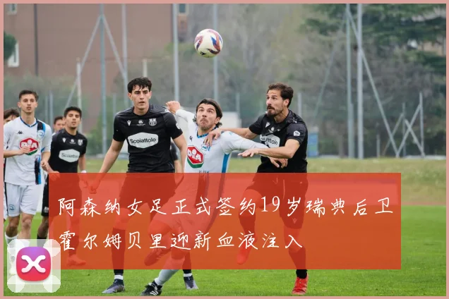 阿森纳女足正式签约19岁瑞典后卫霍尔姆贝里迎新血液注入