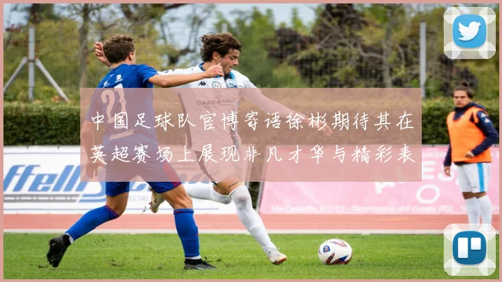 中国足球队官博寄语徐彬期待其在英超赛场上展现非凡才华与精彩表现
