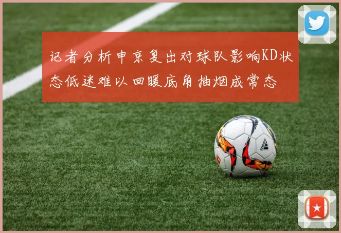 记者分析申京复出对球队影响KD状态低迷难以回暖底角抽烟成常态