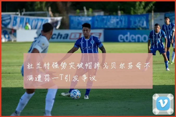 杜兰特强势突破帽掉戈贝尔芬奇不满遭罚一T引发争议