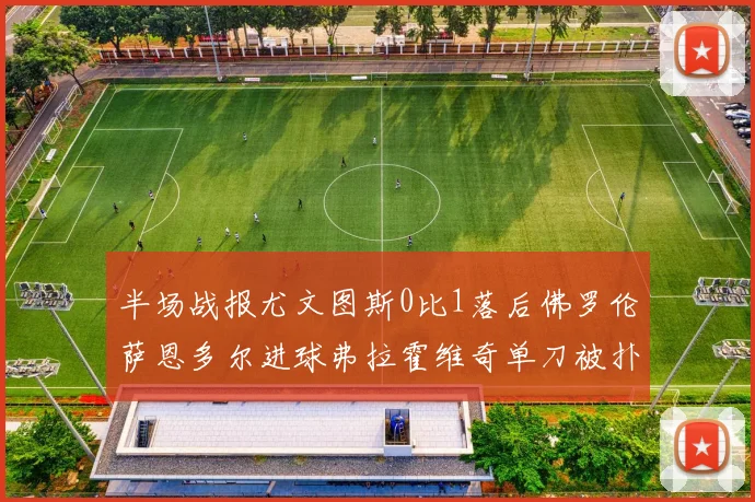 半场战报尤文图斯0比1落后佛罗伦萨恩多尔进球弗拉霍维奇单刀被扑救