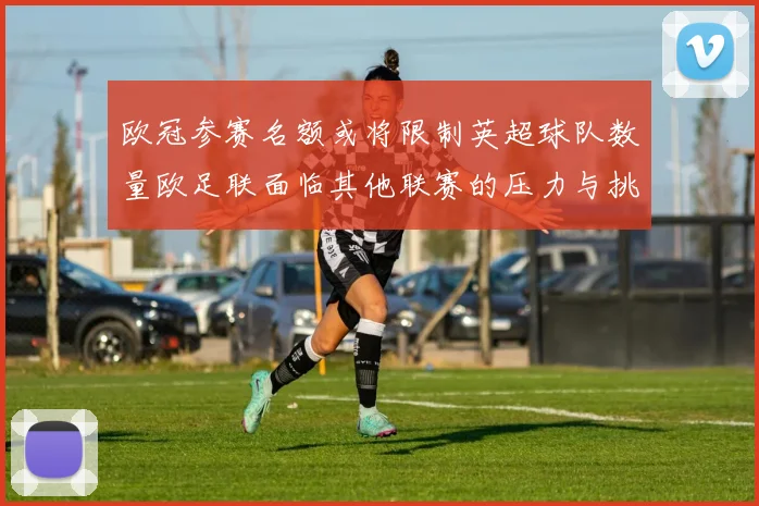 欧冠参赛名额或将限制英超球队数量欧足联面临其他联赛的压力与挑战