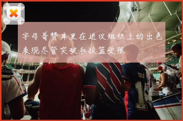 字母哥赞库里在进攻组织上的出色表现尽管突破和投篮受限
