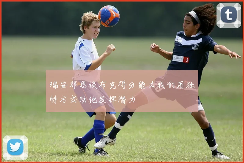 瑞安邓恩谈布克得分能力我们用独特方式助他发挥潜力