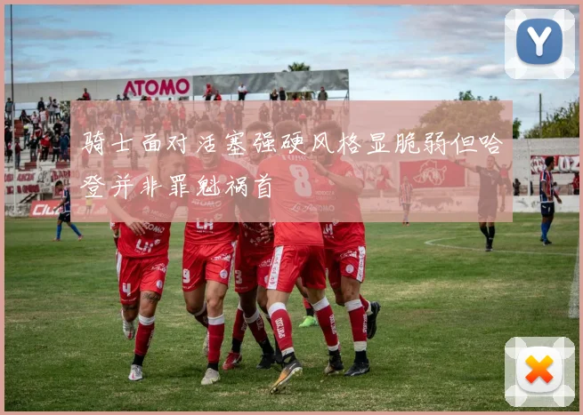 骑士面对活塞强硬风格显脆弱但哈登并非罪魁祸首