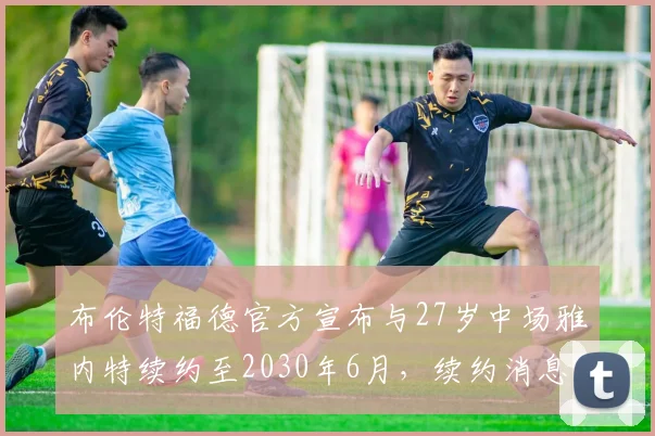 布伦特福德官方宣布与27岁中场雅内特续约至2030年6月，续约消息引发关注