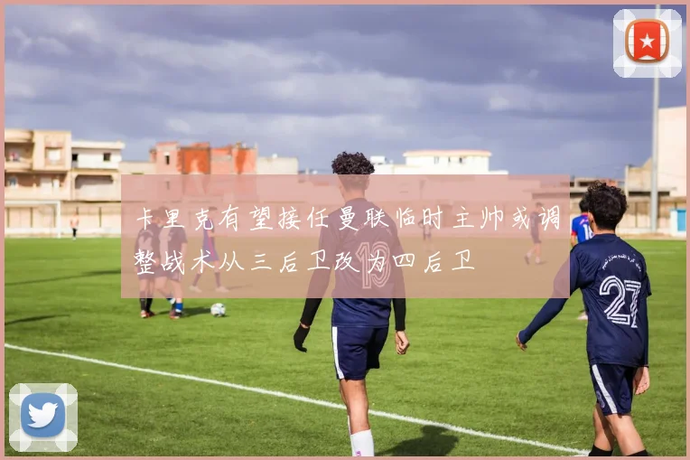 卡里克有望接任曼联临时主帅或调整战术从三后卫改为四后卫