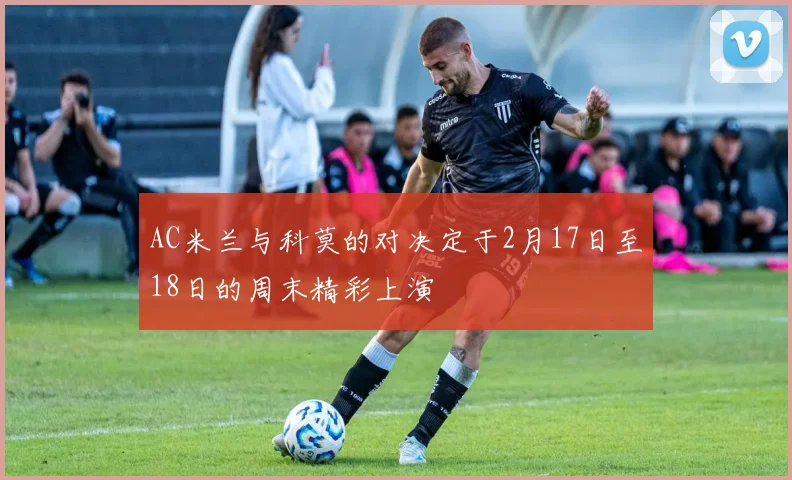 AC米兰与科莫的对决定于2月17日至18日的周末精彩上演