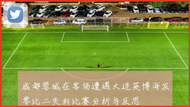 成都蓉城在客场遭遇大连英博海发零比二失利比赛分析与反思
