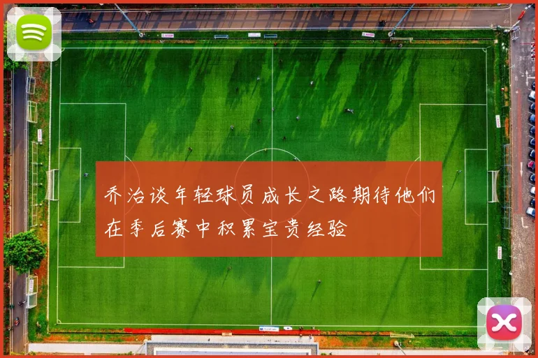 乔治谈年轻球员成长之路期待他们在季后赛中积累宝贵经验