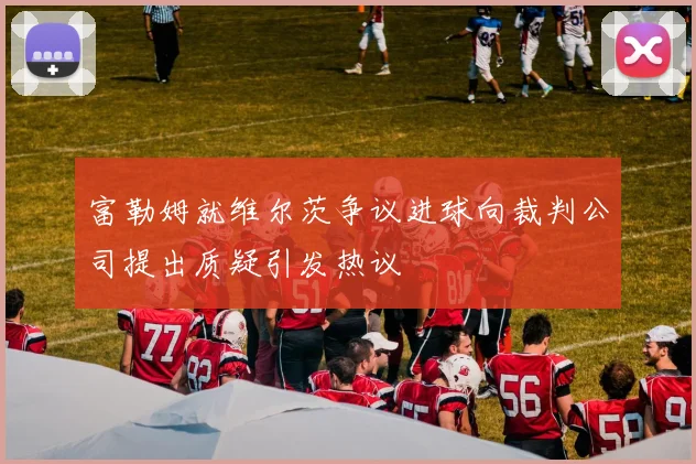 富勒姆就维尔茨争议进球向裁判公司提出质疑引发热议