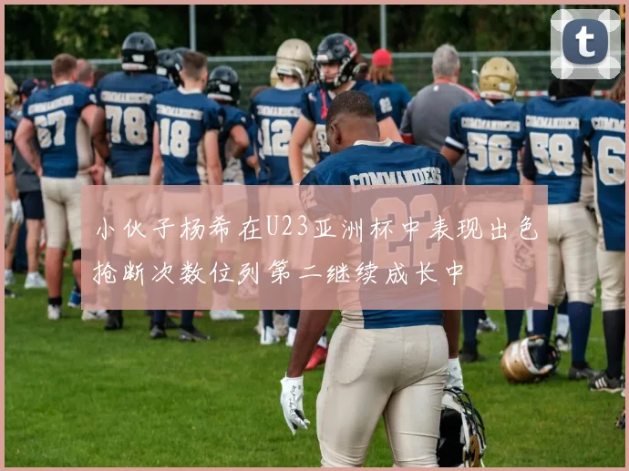 小伙子杨希在U23亚洲杯中表现出色抢断次数位列第二继续成长中