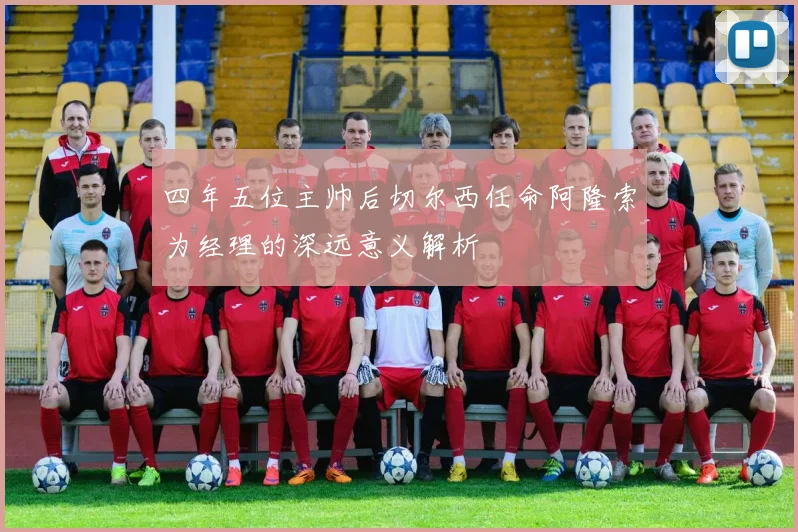 四年五位主帅后切尔西任命阿隆索为经理的深远意义解析