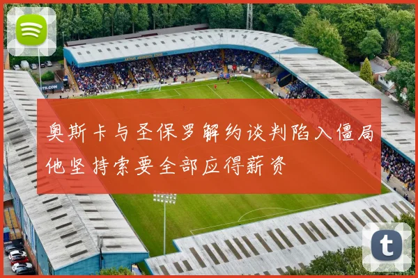 奥斯卡与圣保罗解约谈判陷入僵局他坚持索要全部应得薪资