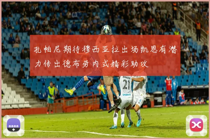 孔帕尼期待穆西亚拉出场凯恩有潜力传出德布劳内式精彩助攻