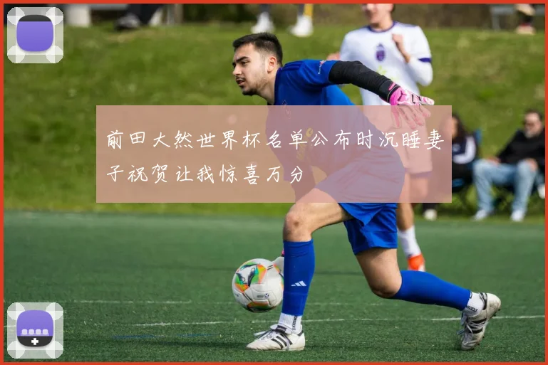 前田大然世界杯名单公布时沉睡妻子祝贺让我惊喜万分