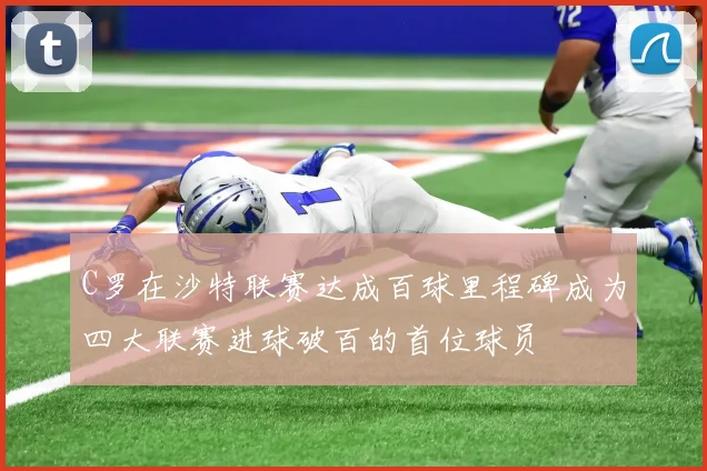 C罗在沙特联赛达成百球里程碑成为四大联赛进球破百的首位球员